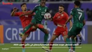 اللقاء المرتقب.. موعد مشاهدة مباراة السعودية وعمان في كأس العرب 2025